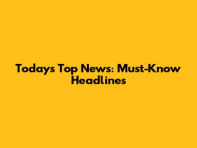 Today's Top News: Must-Know Headlines