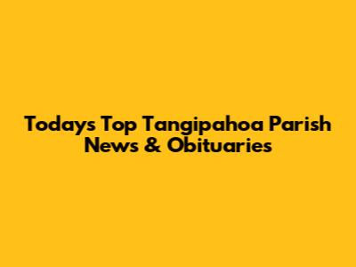 Today's Top Tangipahoa Parish News & Obituaries