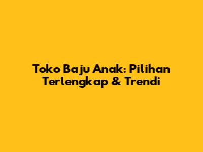 Toko Baju Anak: Pilihan Terlengkap & Trendi
