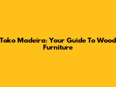 Toko Madeira: Your Guide To Wood Furniture