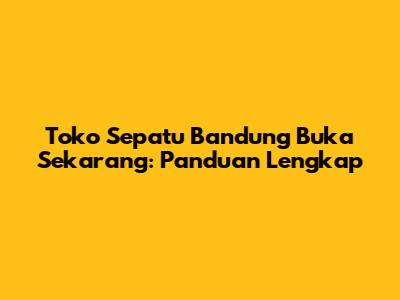 Toko Sepatu Bandung Buka Sekarang: Panduan Lengkap