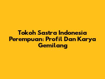 Tokoh Sastra Indonesia Perempuan: Profil Dan Karya Gemilang