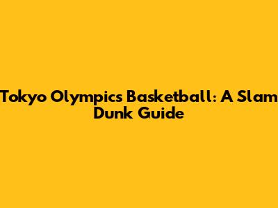 Tokyo Olympics Basketball: A Slam Dunk Guide