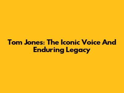 Tom Jones: The Iconic Voice And Enduring Legacy