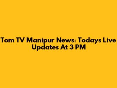 Tom TV Manipur News: Today's Live Updates At 3 PM