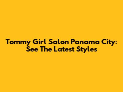 Tommy Girl Salon Panama City: See The Latest Styles