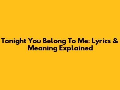 Tonight You Belong To Me: Lyrics & Meaning Explained