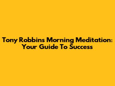 Tony Robbins Morning Meditation: Your Guide To Success