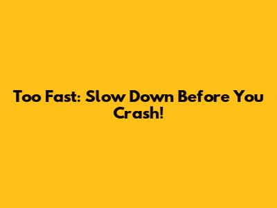 Too Fast: Slow Down Before You Crash!