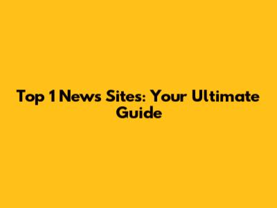 Top 1 News Sites: Your Ultimate Guide