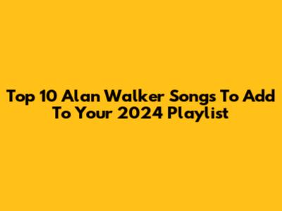Top 10 Alan Walker Songs To Add To Your 2024 Playlist