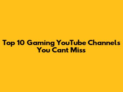 Top 10 Gaming YouTube Channels You Can't Miss