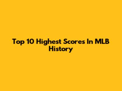 Top 10 Highest Scores In MLB History