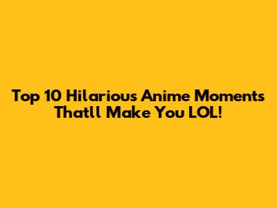 Top 10 Hilarious Anime Moments That'll Make You LOL!