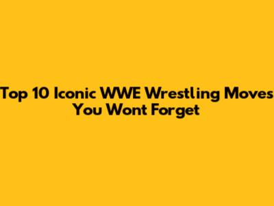Top 10 Iconic WWE Wrestling Moves You Won't Forget