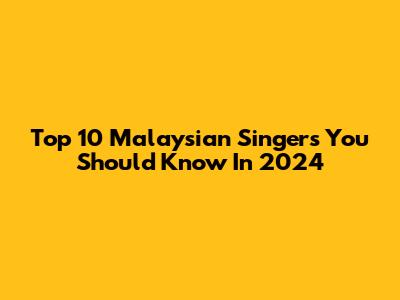 Top 10 Malaysian Singers You Should Know In 2024