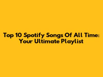 Top 10 Spotify Songs Of All Time: Your Ultimate Playlist