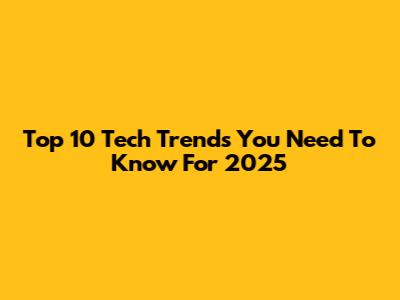 Top 10 Tech Trends You Need To Know For 2025