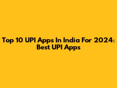 Top 10 UPI Apps In India For 2024: Best UPI Apps