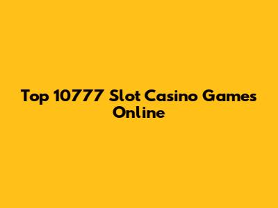 Top 10777 Slot Casino Games Online