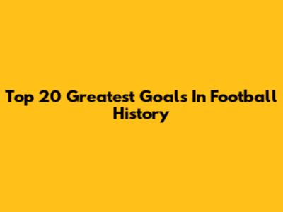 Top 20 Greatest Goals In Football History