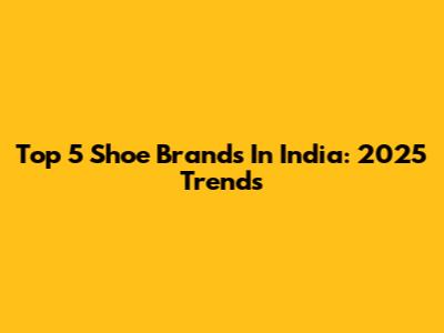 Top 5 Shoe Brands In India: 2025 Trends