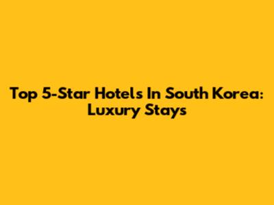 Top 5-Star Hotels In South Korea: Luxury Stays
