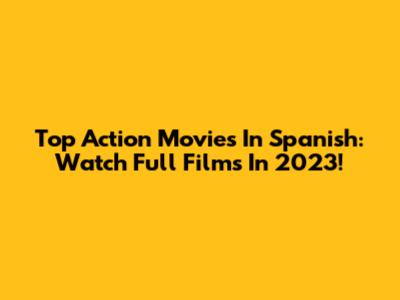 Top Action Movies In Spanish: Watch Full Films In 2023!