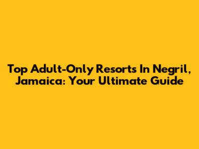 Top Adult-Only Resorts In Negril, Jamaica: Your Ultimate Guide