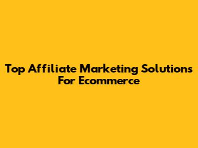 Top Affiliate Marketing Solutions For Ecommerce
