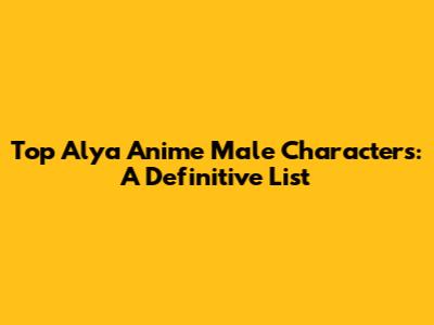 Top Alya Anime Male Characters: A Definitive List