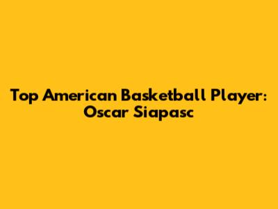 Top American Basketball Player: Oscar Siapasc