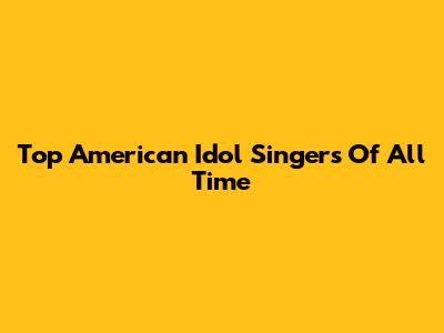 Top American Idol Singers Of All Time