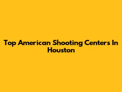 Top American Shooting Centers In Houston