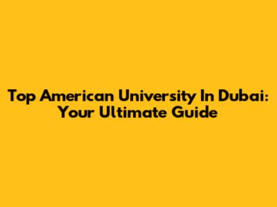 Top American University In Dubai: Your Ultimate Guide