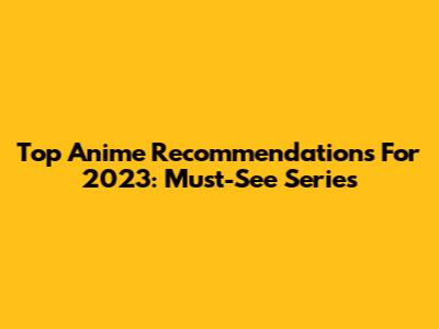 Top Anime Recommendations For 2023: Must-See Series