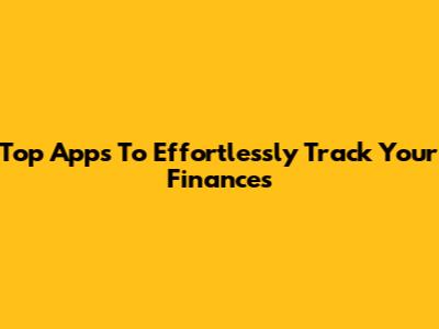 Top Apps To Effortlessly Track Your Finances