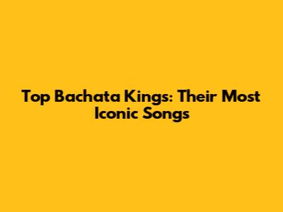 Top Bachata Kings: Their Most Iconic Songs