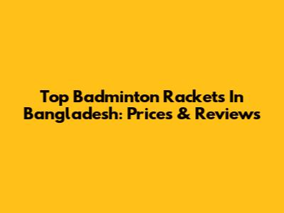 Top Badminton Rackets In Bangladesh: Prices & Reviews