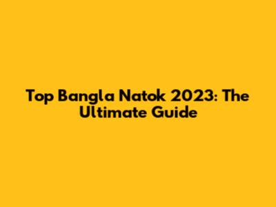 Top Bangla Natok 2023: The Ultimate Guide