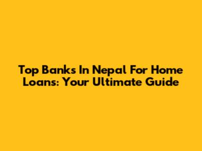 Top Banks In Nepal For Home Loans: Your Ultimate Guide