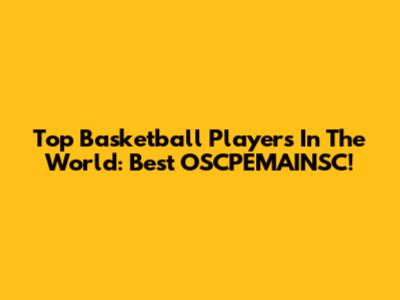 Top Basketball Players In The World: Best OSCPEMAINSC!