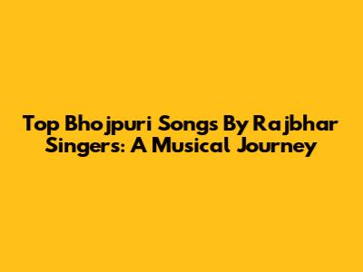 Top Bhojpuri Songs By Rajbhar Singers: A Musical Journey