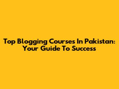 Top Blogging Courses In Pakistan: Your Guide To Success