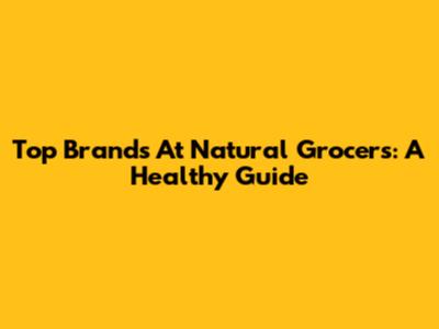 Top Brands At Natural Grocers: A Healthy Guide