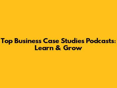 Top Business Case Studies Podcasts: Learn & Grow