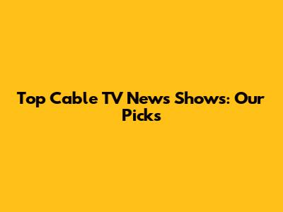 Top Cable TV News Shows: Our Picks