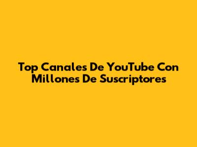 Top Canales De YouTube Con Millones De Suscriptores