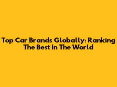 Top Car Brands Globally: Ranking The Best In The World