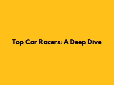 Top Car Racers: A Deep Dive